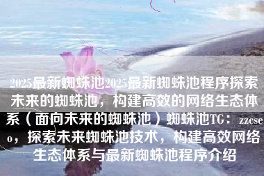 2025最新蜘蛛池2025最新蜘蛛池程序探索未来的蜘蛛池，构建高效的网络生态体系（面向未来的蜘蛛池）蜘蛛池TG：zzcseo，探索未来蜘蛛池技术，构建高效网络生态体系与最新蜘蛛池程序介绍