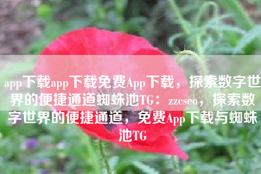 app下载app下载免费App下载，探索数字世界的便捷通道蜘蛛池TG：zzcseo，探索数字世界的便捷通道，免费App下载与蜘蛛池TG