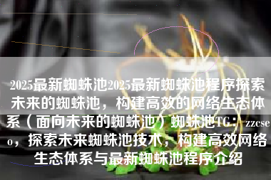 2025最新蜘蛛池2025最新蜘蛛池程序探索未来的蜘蛛池，构建高效的网络生态体系（面向未来的蜘蛛池）蜘蛛池TG：zzcseo，探索未来蜘蛛池技术，构建高效网络生态体系与最新蜘蛛池程序介绍
