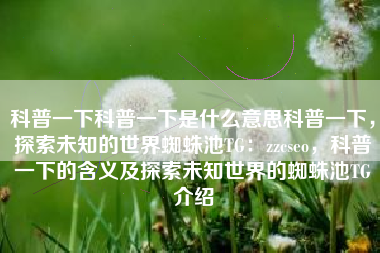 科普一下科普一下是什么意思科普一下，探索未知的世界蜘蛛池TG：zzcseo，科普一下的含义及探索未知世界的蜘蛛池TG介绍