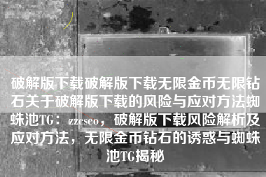 破解版下载破解版下载无限金币无限钻石关于破解版下载的风险与应对方法蜘蛛池TG：zzcseo，破解版下载风险解析及应对方法，无限金币钻石的诱惑与蜘蛛池TG揭秘