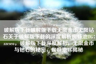 破解版下载破解版下载无限金币无限钻石关于破解版下载的深度解析蜘蛛池TG：zzcseo，破解版下载深度解析，无限金币与钻石的秘密，蜘蛛池TG揭秘