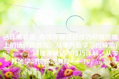 话详细教程_哔哩哔哩话话技巧哔哩哔哩上的话详细教程，从零开始学习蜘蛛池TG：zzcseo，哔哩哔哩话术技巧详解，从零开始学习蜘蛛池教程——TG，zzcseo