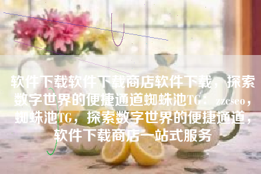 软件下载软件下载商店软件下载，探索数字世界的便捷通道蜘蛛池TG：zzcseo，蜘蛛池TG，探索数字世界的便捷通道，软件下载商店一站式服务