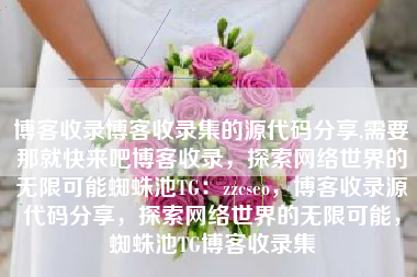 博客收录博客收录集的源代码分享,需要那就快来吧博客收录，探索网络世界的无限可能蜘蛛池TG：zzcseo，博客收录源代码分享，探索网络世界的无限可能，蜘蛛池TG博客收录集