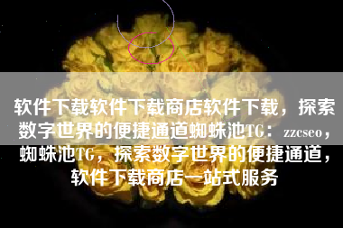 软件下载软件下载商店软件下载，探索数字世界的便捷通道蜘蛛池TG：zzcseo，蜘蛛池TG，探索数字世界的便捷通道，软件下载商店一站式服务