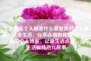 个人博客个人博客什么意思我的个人博客，记录生活，分享点滴蜘蛛池TG：zzcseo，我的个人博客，记录生活点滴，分享生活蜘蛛池TG故事