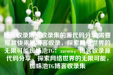 博客收录博客收录集的源代码分享,需要那就快来吧博客收录，探索网络世界的无限可能蜘蛛池TG：zzcseo，博客收录源代码分享，探索网络世界的无限可能，蜘蛛池TG博客收录集