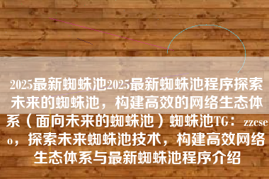 2025最新蜘蛛池2025最新蜘蛛池程序探索未来的蜘蛛池，构建高效的网络生态体系（面向未来的蜘蛛池）蜘蛛池TG：zzcseo，探索未来蜘蛛池技术，构建高效网络生态体系与最新蜘蛛池程序介绍