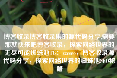 博客收录博客收录集的源代码分享,需要那就快来吧博客收录，探索网络世界的无尽可能蜘蛛池TG：zzcseo，博客收录源代码分享，探索网络世界的蜘蛛池SEO秘籍