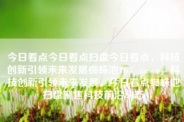 今日看点今日看点扫盘今日看点，科技创新引领未来发展蜘蛛池TG：zzcseo，科技创新引领未来发展，今日看点蜘蛛池扫盘聚焦科技前沿动态