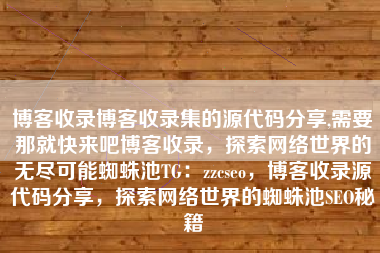 博客收录博客收录集的源代码分享,需要那就快来吧博客收录，探索网络世界的无尽可能蜘蛛池TG：zzcseo，博客收录源代码分享，探索网络世界的蜘蛛池SEO秘籍