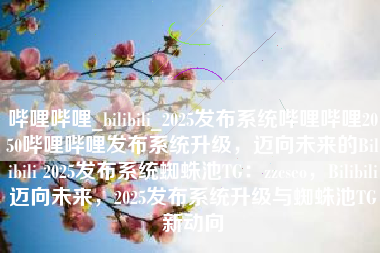 哔哩哔哩_bilibili_2025发布系统哔哩哔哩2050哔哩哔哩发布系统升级，迈向未来的Bilibili 2025发布系统蜘蛛池TG：zzcseo，Bilibili迈向未来，2025发布系统升级与蜘蛛池TG新动向