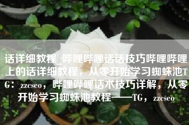 话详细教程_哔哩哔哩话话技巧哔哩哔哩上的话详细教程，从零开始学习蜘蛛池TG：zzcseo，哔哩哔哩话术技巧详解，从零开始学习蜘蛛池教程——TG，zzcseo