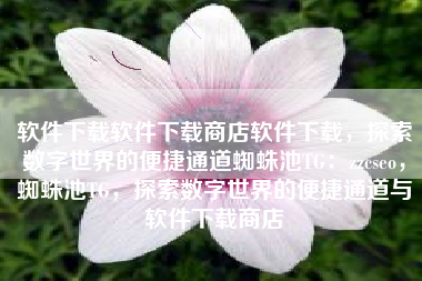 软件下载软件下载商店软件下载，探索数字世界的便捷通道蜘蛛池TG：zzcseo，蜘蛛池TG，探索数字世界的便捷通道与软件下载商店