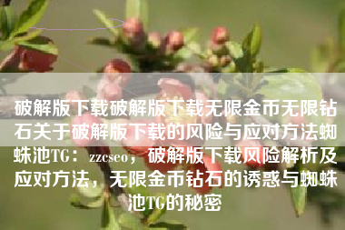 破解版下载破解版下载无限金币无限钻石关于破解版下载的风险与应对方法蜘蛛池TG：zzcseo，破解版下载风险解析及应对方法，无限金币钻石的诱惑与蜘蛛池TG的秘密