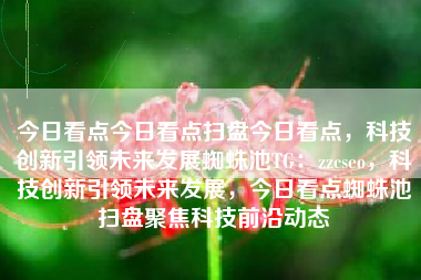 今日看点今日看点扫盘今日看点，科技创新引领未来发展蜘蛛池TG：zzcseo，科技创新引领未来发展，今日看点蜘蛛池扫盘聚焦科技前沿动态