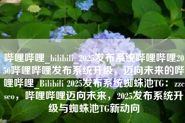 哔哩哔哩_bilibili_2025发布系统哔哩哔哩2050哔哩哔哩发布系统升级，迈向未来的哔哩哔哩_Bilibili 2025发布系统蜘蛛池TG：zzcseo，哔哩哔哩迈向未来，2025发布系统升级与蜘蛛池TG新动向