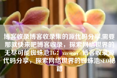 博客收录博客收录集的源代码分享,需要那就快来吧博客收录，探索网络世界的无尽可能蜘蛛池TG：zzcseo，博客收录源代码分享，探索网络世界的蜘蛛池SEO秘籍