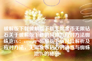 破解版下载破解版下载无限金币无限钻石关于破解版下载的风险与应对方法蜘蛛池TG：zzcseo，破解版下载风险解析及应对方法，无限金币钻石的诱惑与蜘蛛池TG的秘密