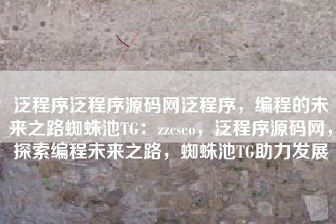 泛程序泛程序源码网泛程序，编程的未来之路蜘蛛池TG：zzcseo，泛程序源码网，探索编程未来之路，蜘蛛池TG助力发展