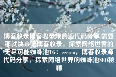博客收录博客收录集的源代码分享,需要那就快来吧博客收录，探索网络世界的无尽可能蜘蛛池TG：zzcseo，博客收录源代码分享，探索网络世界的蜘蛛池SEO秘籍