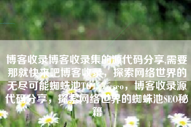 博客收录博客收录集的源代码分享,需要那就快来吧博客收录，探索网络世界的无尽可能蜘蛛池TG：zzcseo，博客收录源代码分享，探索网络世界的蜘蛛池SEO秘籍