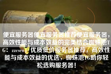 便宜服务器便宜服务器推荐便宜服务器，高效性能与成本效益的完美结合蜘蛛池TG：zzcseo，优质低价服务器推荐，高效性能与成本效益的优选，蜘蛛池TG助你轻松选购服务器！