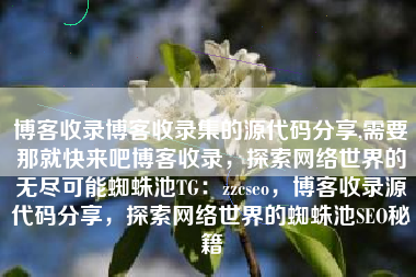 博客收录博客收录集的源代码分享,需要那就快来吧博客收录，探索网络世界的无尽可能蜘蛛池TG：zzcseo，博客收录源代码分享，探索网络世界的蜘蛛池SEO秘籍