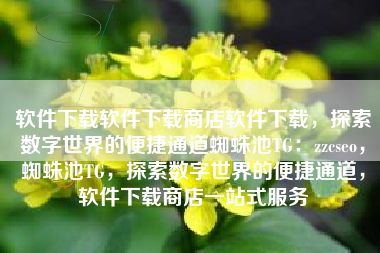 软件下载软件下载商店软件下载，探索数字世界的便捷通道蜘蛛池TG：zzcseo，蜘蛛池TG，探索数字世界的便捷通道，软件下载商店一站式服务