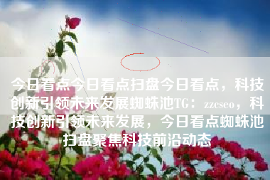 今日看点今日看点扫盘今日看点，科技创新引领未来发展蜘蛛池TG：zzcseo，科技创新引领未来发展，今日看点蜘蛛池扫盘聚焦科技前沿动态