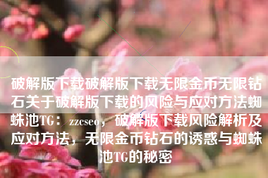 破解版下载破解版下载无限金币无限钻石关于破解版下载的风险与应对方法蜘蛛池TG：zzcseo，破解版下载风险解析及应对方法，无限金币钻石的诱惑与蜘蛛池TG的秘密