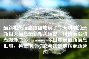 最新相关信息哪里地震了今天刚刚的最新相关信息最新相关信息，科技前沿动态蜘蛛池TG：zzcseo，今日地震最新信息汇总，科技前沿动态与蜘蛛池TG更新速递
