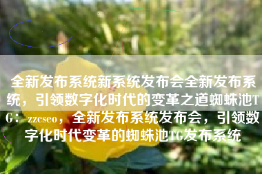 全新发布系统新系统发布会全新发布系统，引领数字化时代的变革之道蜘蛛池TG：zzcseo，全新发布系统发布会，引领数字化时代变革的蜘蛛池TG发布系统