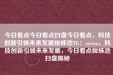 今日看点今日看点扫盘今日看点，科技创新引领未来发展蜘蛛池TG：zzcseo，科技创新引领未来发展，今日看点蜘蛛池扫盘揭秘