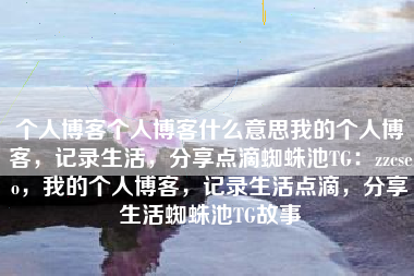 个人博客个人博客什么意思我的个人博客，记录生活，分享点滴蜘蛛池TG：zzcseo，我的个人博客，记录生活点滴，分享生活蜘蛛池TG故事
