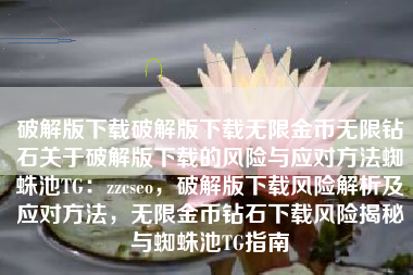 破解版下载破解版下载无限金币无限钻石关于破解版下载的风险与应对方法蜘蛛池TG：zzcseo，破解版下载风险解析及应对方法，无限金币钻石下载风险揭秘与蜘蛛池TG指南