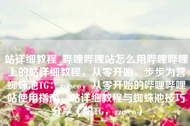 站详细教程_哔哩哔哩站怎么用哔哩哔哩上的站详细教程，从零开始，步步为营蜘蛛池TG：zzcseo，从零开始的哔哩哔哩站使用指南，站详细教程与蜘蛛池技巧分享（附TG，zzcseo）