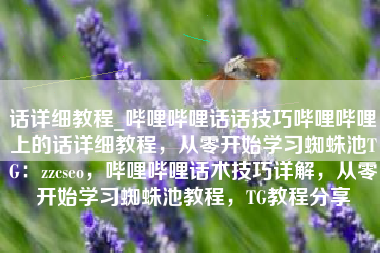 话详细教程_哔哩哔哩话话技巧哔哩哔哩上的话详细教程，从零开始学习蜘蛛池TG：zzcseo，哔哩哔哩话术技巧详解，从零开始学习蜘蛛池教程，TG教程分享