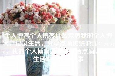 个人博客个人博客什么意思我的个人博客，记录生活，分享点滴蜘蛛池TG：zzcseo，我的个人博客，记录生活点滴，分享生活蜘蛛池TG故事
