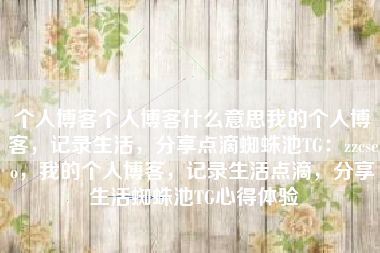 个人博客个人博客什么意思我的个人博客，记录生活，分享点滴蜘蛛池TG：zzcseo，我的个人博客，记录生活点滴，分享生活蜘蛛池TG心得体验