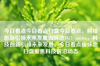 今日看点今日看点扫盘今日看点，科技创新引领未来发展蜘蛛池TG：zzcseo，科技创新引领未来发展，今日看点蜘蛛池扫盘聚焦科技前沿动态