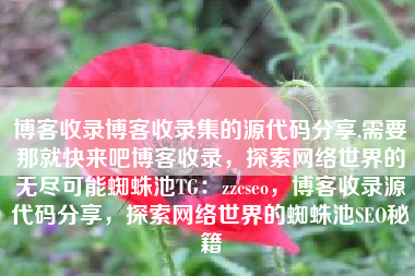 博客收录博客收录集的源代码分享,需要那就快来吧博客收录，探索网络世界的无尽可能蜘蛛池TG：zzcseo，博客收录源代码分享，探索网络世界的蜘蛛池SEO秘籍