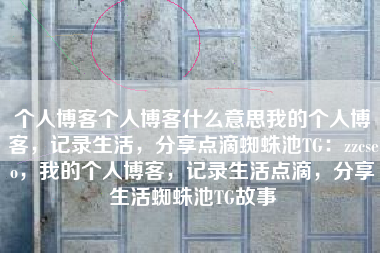个人博客个人博客什么意思我的个人博客，记录生活，分享点滴蜘蛛池TG：zzcseo，我的个人博客，记录生活点滴，分享生活蜘蛛池TG故事
