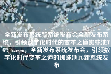全新发布系统新系统发布会全新发布系统，引领数字化时代的变革之道蜘蛛池TG：zzcseo，全新发布系统发布会，引领数字化时代变革之道的蜘蛛池TG新系统发布