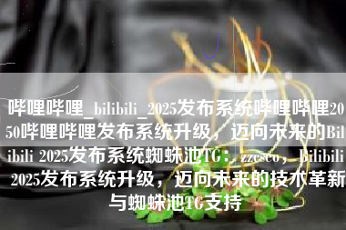 哔哩哔哩_bilibili_2025发布系统哔哩哔哩2050哔哩哔哩发布系统升级，迈向未来的Bilibili 2025发布系统蜘蛛池TG：zzcseo，Bilibili 2025发布系统升级，迈向未来的技术革新与蜘蛛池TG支持