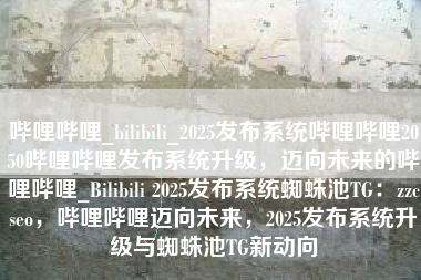 哔哩哔哩_bilibili_2025发布系统哔哩哔哩2050哔哩哔哩发布系统升级，迈向未来的哔哩哔哩_Bilibili 2025发布系统蜘蛛池TG：zzcseo，哔哩哔哩迈向未来，2025发布系统升级与蜘蛛池TG新动向