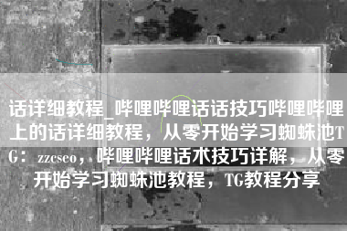 话详细教程_哔哩哔哩话话技巧哔哩哔哩上的话详细教程，从零开始学习蜘蛛池TG：zzcseo，哔哩哔哩话术技巧详解，从零开始学习蜘蛛池教程，TG教程分享