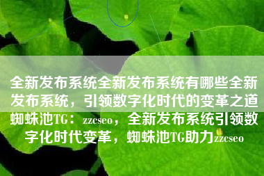 全新发布系统全新发布系统有哪些全新发布系统，引领数字化时代的变革之道蜘蛛池TG：zzcseo，全新发布系统引领数字化时代变革，蜘蛛池TG助力zzcseo