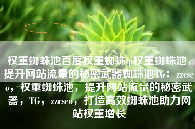 权重蜘蛛池百度权重蜘蛛ip权重蜘蛛池，提升网站流量的秘密武器蜘蛛池TG：zzcseo，权重蜘蛛池，提升网站流量的秘密武器，TG，zzcseo，打造高效蜘蛛池助力网站权重增长